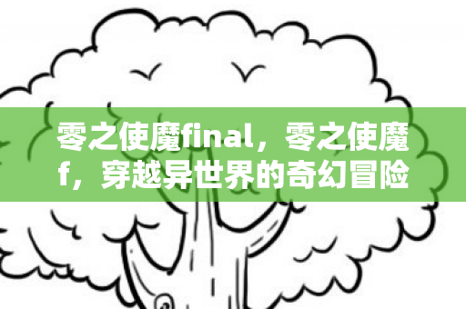零之使魔final,零之使魔f,穿越异世界的奇幻冒险 零之使魔final,零之使魔f,穿越异世界的奇幻冒险