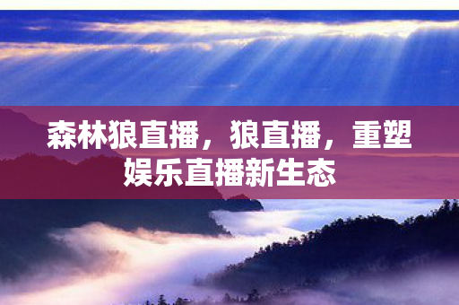 森林狼直播,狼直播,重塑娱乐直播新生态 森林狼直播,狼直播,重塑娱乐直播新生态