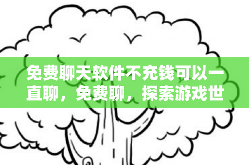 免费聊天软件不充钱可以一直聊，免费聊，探索游戏世界的无限可能