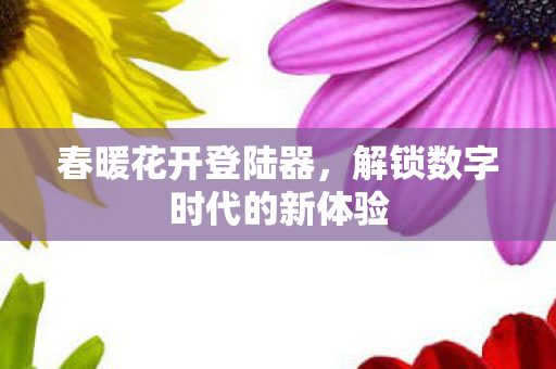 春暖花开登陆器,解锁数字时代的新体验 春暖花开登陆器,解锁数字时代的新体验