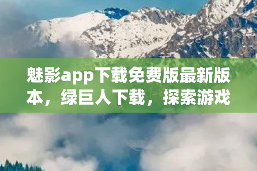 魅影app下载免费版最新版本,绿巨人下载,探索游戏世界的无限可能 魅影app下载免费版最新版本,绿巨人下载,探索游戏世界的无限可能