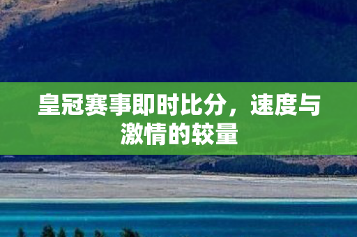 皇冠赛事即时比分,速度与激情的较量 皇冠赛事即时比分,速度与激情的较量