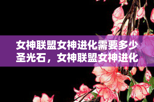女神联盟女神进化需要多少圣光石,女神联盟女神进化,探索女神的无限可能 女神联盟女神进化需要多少圣光石,女神联盟女神进化,探索女神的无限可能