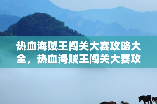 热血海贼王闯关大赛攻略大全,热血海贼王闯关大赛攻略 热血海贼王闯关大赛攻略大全,热血海贼王闯关大赛攻略