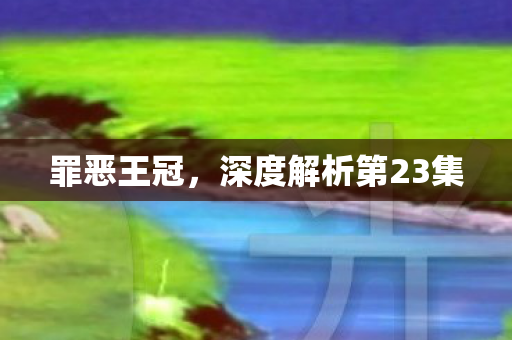 罪恶王冠,深度解析第23集 罪恶王冠,深度解析第23集