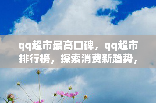 qq超市最高口碑,qq超市排行榜,探索消费新趋势,打造品质生活 qq超市最高口碑,qq超市排行榜,探索消费新趋势,打造品质生活