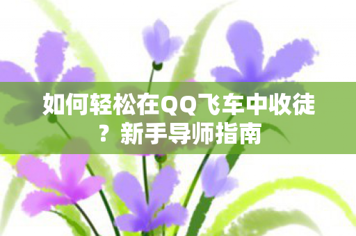 如何轻松在QQ飞车中收徒?新手导师指南 如何轻松在QQ飞车中收徒?新手导师指南