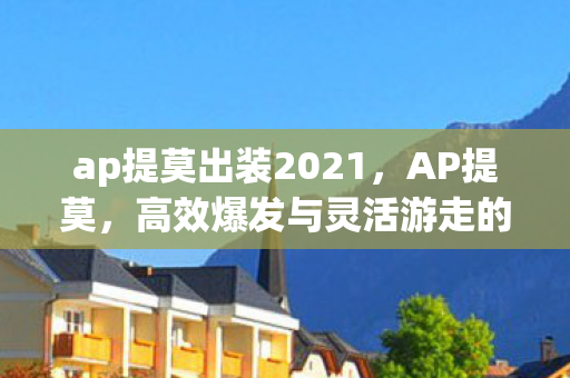 ap提莫出装2021,AP提莫,高效爆发与灵活游走的出装策略 ap提莫出装2021,AP提莫,高效爆发与灵活游走的出装策略