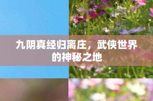 九阴真经归离庄,武侠世界的神秘之地 九阴真经归离庄,武侠世界的神秘之地