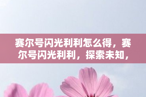 赛尔号闪光利利怎么得,赛尔号闪光利利,探索未知,挑战极限 赛尔号闪光利利怎么得,赛尔号闪光利利,探索未知,挑战极限