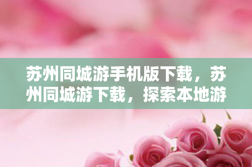 苏州同城游手机版下载,苏州同城游下载,探索本地游玩的便捷新方式 苏州同城游手机版下载,苏州同城游下载,探索本地游玩的便捷新方式