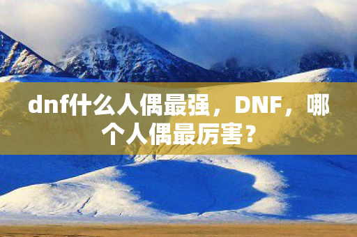dnf什么人偶最强,DNF,哪个人偶最厉害? dnf什么人偶最强,DNF,哪个人偶最厉害?
