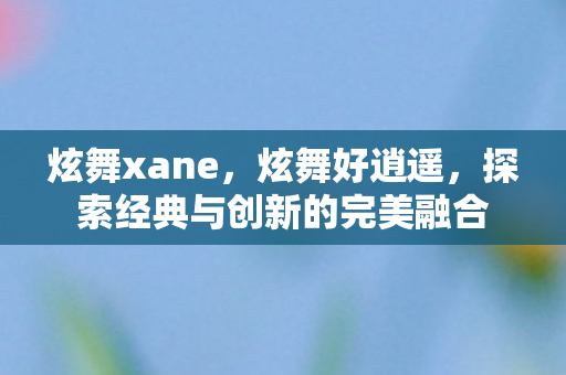 炫舞xane，炫舞好逍遥，探索经典与创新的完美融合