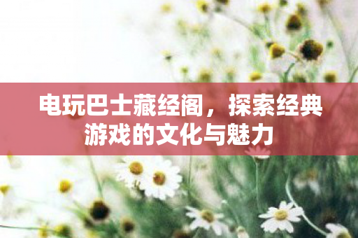 电玩巴士藏经阁,探索经典游戏的文化与魅力 电玩巴士藏经阁,探索经典游戏的文化与魅力