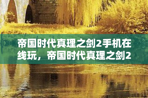 帝国时代真理之剑2手机在线玩，帝国时代真理之剑2，探索策略游戏的深度与广度