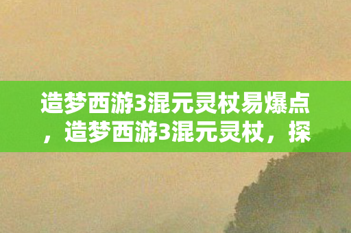 造梦西游3混元灵杖易爆点,造梦西游3混元灵杖,探寻神秘法宝的传奇之旅 造梦西游3混元灵杖易爆点,造梦西游3混元灵杖,探寻神秘法宝的传奇之旅