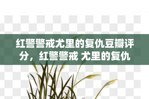 红警警戒尤里的复仇豆瓣评分,红警警戒 尤里的复仇,重温经典战役的无限魅力 红警警戒尤里的复仇豆瓣评分,红警警戒 尤里的复仇,重温经典战役的无限魅力