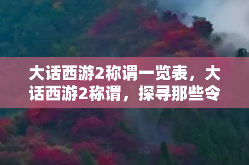 大话西游2称谓一览表,大话西游2称谓,探寻那些令人向往的荣耀 大话西游2称谓一览表,大话西游2称谓,探寻那些令人向往的荣耀