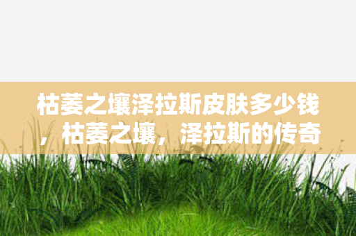 枯萎之壤泽拉斯皮肤多少钱,枯萎之壤,泽拉斯的传奇故事 枯萎之壤泽拉斯皮肤多少钱,枯萎之壤,泽拉斯的传奇故事