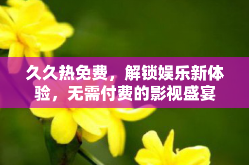 久久热免费,解锁娱乐新体验,无需付费的影视盛宴 久久热免费,解锁娱乐新体验,无需付费的影视盛宴
