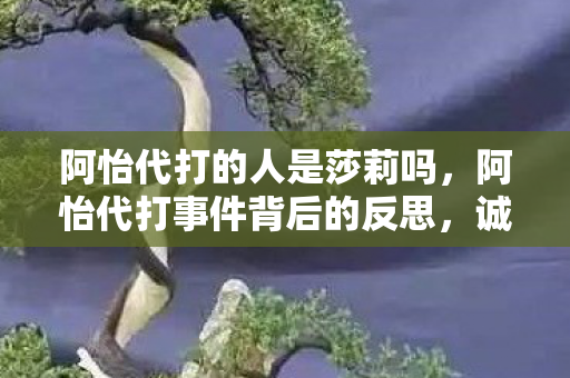 阿怡代打的人是莎莉吗,阿怡代打事件背后的反思,诚信与责任的缺失 阿怡代打的人是莎莉吗,阿怡代打事件背后的反思,诚信与责任的缺失