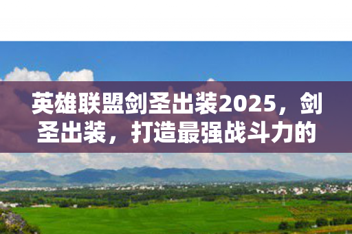 英雄联盟剑圣出装2025,剑圣出装,打造最强战斗力的关键 英雄联盟剑圣出装2025,剑圣出装,打造最强战斗力的关键