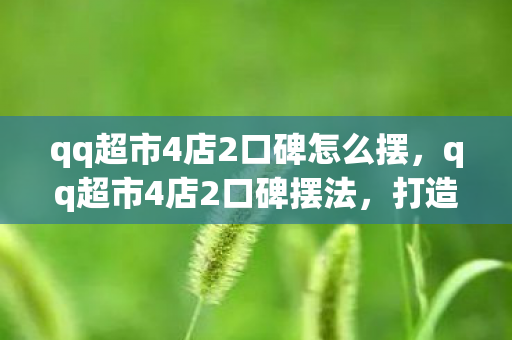 qq超市4店2口碑怎么摆，qq超市4店2口碑摆法，打造卓越顾客体验的关键策略