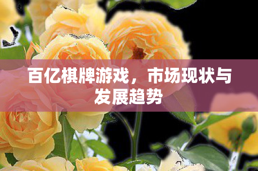 百亿棋牌游戏,市场现状与发展趋势 百亿棋牌游戏,市场现状与发展趋势