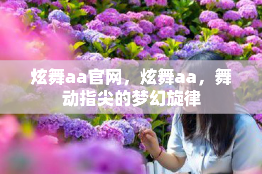 炫舞aa官网,炫舞aa,舞动指尖的梦幻旋律 炫舞aa官网,炫舞aa,舞动指尖的梦幻旋律