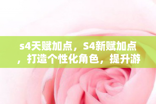 s4天赋加点,S4新赋加点,打造个性化角色,提升游戏体验 s4天赋加点,S4新赋加点,打造个性化角色,提升游戏体验
