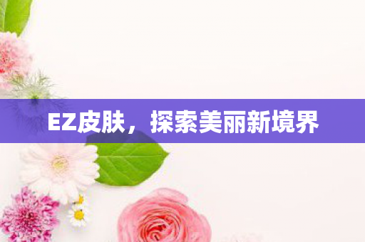 EZ皮肤，探索美丽新境界