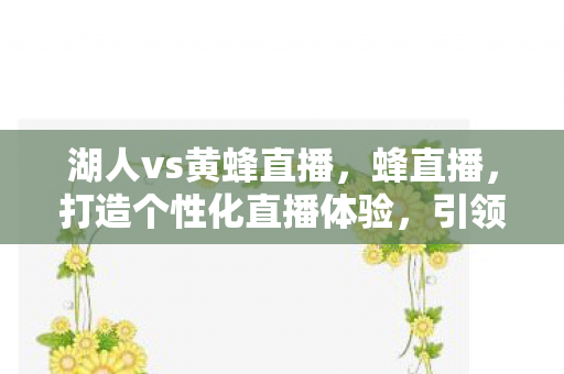 湖人vs黄蜂直播,蜂直播,打造个性化直播体验,引领娱乐新风尚 湖人vs黄蜂直播,蜂直播,打造个性化直播体验,引领娱乐新风尚