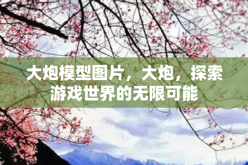 大炮模型图片,大炮,探索游戏世界的无限可能 大炮模型图片,大炮,探索游戏世界的无限可能