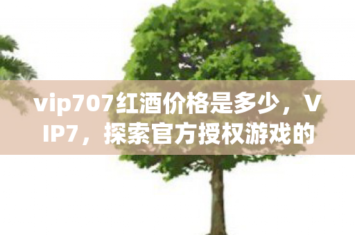 vip707红酒价格是多少，VIP7，探索官方授权游戏的独特魅力与优势