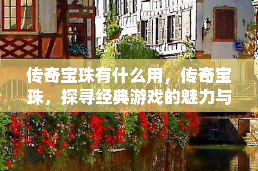传奇宝珠有什么用,传奇宝珠,探寻经典游戏的魅力与传承 传奇宝珠有什么用,传奇宝珠,探寻经典游戏的魅力与传承