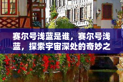 赛尔号浅蓝是谁,赛尔号浅蓝,探索宇宙深处的奇妙之旅 赛尔号浅蓝是谁,赛尔号浅蓝,探索宇宙深处的奇妙之旅