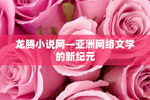 龙腾小说网—亚洲网络文学的新纪元 龙腾小说网—亚洲网络文学的新纪元