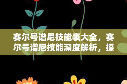 赛尔号谱尼技能表大全,赛尔号谱尼技能深度解析,探索神秘力量的奥秘 赛尔号谱尼技能表大全,赛尔号谱尼技能深度解析,探索神秘力量的奥秘