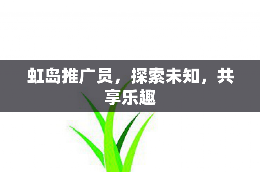 虹岛推广员,探索未知,共享乐趣 虹岛推广员,探索未知,共享乐趣