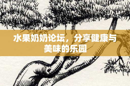 水果奶奶论坛,分享健康与美味的乐园 水果奶奶论坛,分享健康与美味的乐园