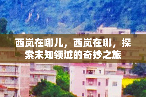 西岚在哪儿,西岚在哪,探索未知领域的奇妙之旅 西岚在哪儿,西岚在哪,探索未知领域的奇妙之旅