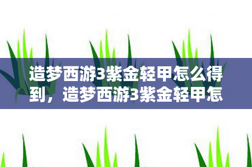 造梦西游3紫金轻甲怎么得到,造梦西游3紫金轻甲怎么得 造梦西游3紫金轻甲怎么得到,造梦西游3紫金轻甲怎么得
