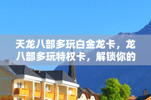 天龙八部多玩白金龙卡,龙八部多玩特权卡,解锁你的江湖之旅 天龙八部多玩白金龙卡,龙八部多玩特权卡,解锁你的江湖之旅