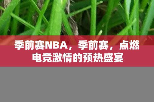 季前赛NBA,季前赛,点燃电竞激情的预热盛宴 季前赛NBA,季前赛,点燃电竞激情的预热盛宴