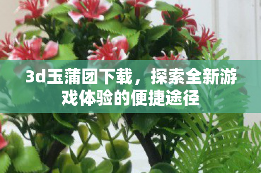 3d玉蒲团下载,探索全新游戏体验的便捷途径 3d玉蒲团下载,探索全新游戏体验的便捷途径