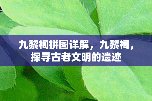 九黎祠拼图详解,九黎祠,探寻古老文明的遗迹 九黎祠拼图详解,九黎祠,探寻古老文明的遗迹