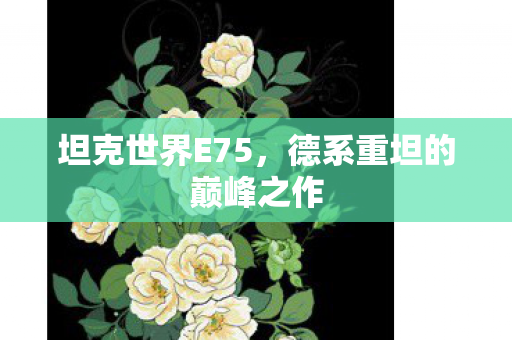坦克世界E75，德系重坦的巅峰之作
