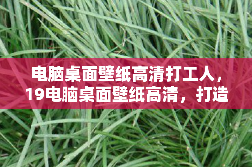 电脑桌面壁纸高清打工人，19电脑桌面壁纸高清，打造个性化视觉盛宴