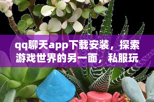 qq聊天app下载安装,探索游戏世界的另一面,私服玩家的独特体验与社群文化 qq聊天app下载安装,探索游戏世界的另一面,私服玩家的独特体验与社群文化
