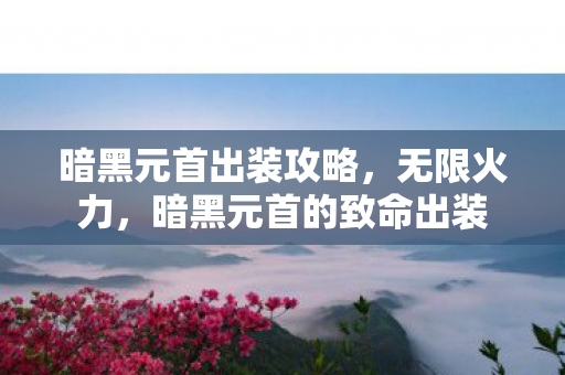 暗黑元首出装攻略，无限火力，暗黑元首的致命出装
